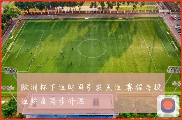 欧洲杯下注时间引发关注 赛程与投注热度同步升温