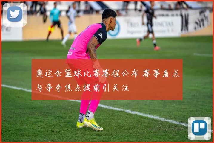奥运会篮球比赛赛程公布 赛事看点与争夺焦点提前引关注