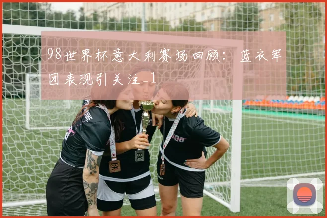98世界杯意大利赛场回顾：蓝衣军团表现引关注_1