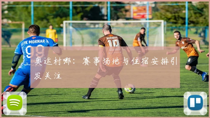 奥运村哪：赛事场地与住宿安排引发关注