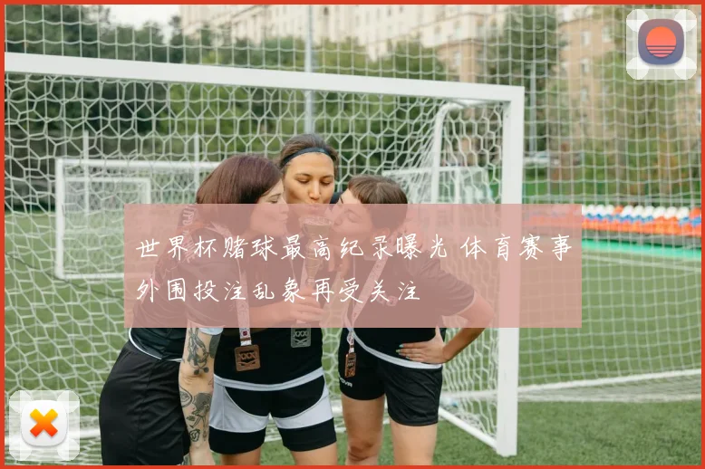 世界杯赌球最高纪录曝光 体育赛事外围投注乱象再受关注