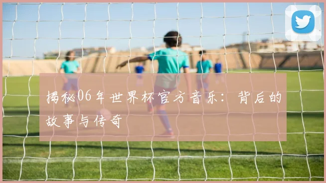 揭秘06年世界杯官方音乐：背后的故事与传奇