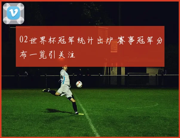 02世界杯冠军统计出炉 赛事冠军分布一览引关注