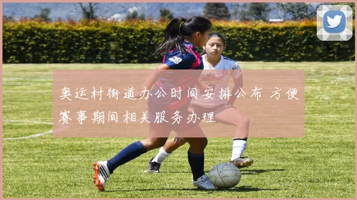 奥运村街道办公时间安排公布 方便赛事期间相关服务办理