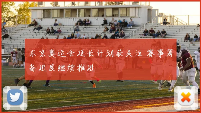 东京奥运会延长计划获关注 赛事筹备进度继续推进