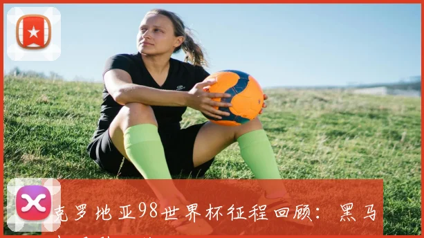 克罗地亚98世界杯征程回顾：黑马表现引发关注
