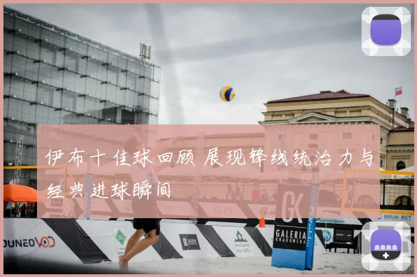 伊布十佳球回顾 展现锋线统治力与经典进球瞬间