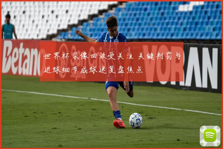 世界杯录像回放受关注 关键判罚与进球细节成球迷复盘焦点