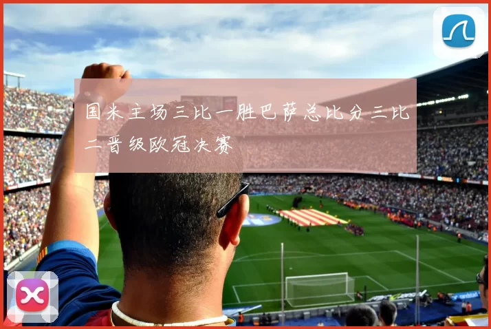 国米主场三比一胜巴萨总比分三比二晋级欧冠决赛