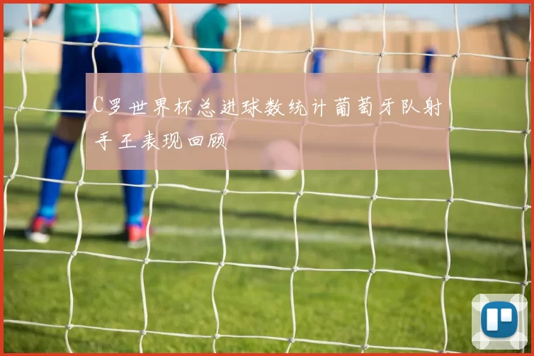 C罗世界杯总进球数统计葡萄牙队射手王表现回顾