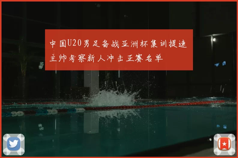 中国U20男足备战亚洲杯集训提速 主帅考察新人冲击正赛名单