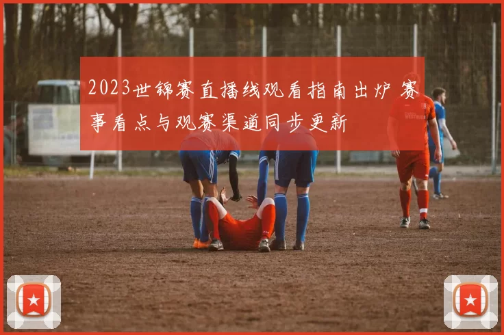 2023世锦赛直播线观看指南出炉 赛事看点与观赛渠道同步更新