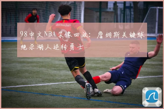 98中文NBA录像回放：詹姆斯关键球绝杀湖人逆转勇士