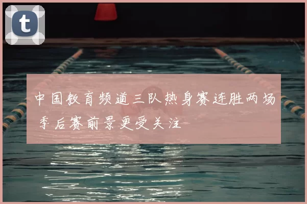 中国教育频道三队热身赛连胜两场 季后赛前景更受关注