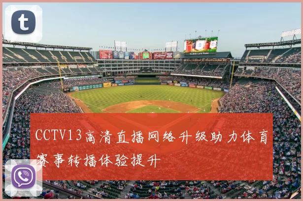 CCTV13高清直播网络升级助力体育赛事转播体验提升