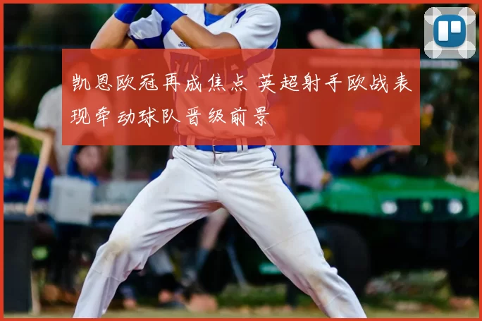 凯恩欧冠再成焦点 英超射手欧战表现牵动球队晋级前景