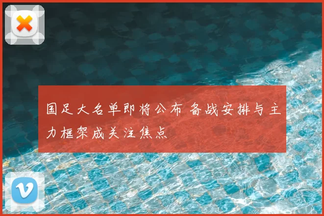 国足大名单即将公布 备战安排与主力框架成关注焦点