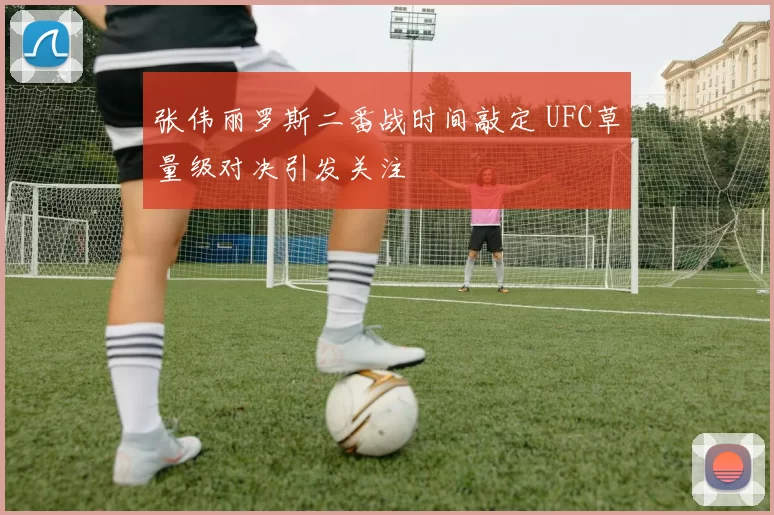 张伟丽罗斯二番战时间敲定 UFC草量级对决引发关注