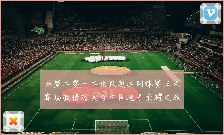 回望二零一二伦敦奥运网球赛三大赛场激情对决与中国选手荣耀之旅