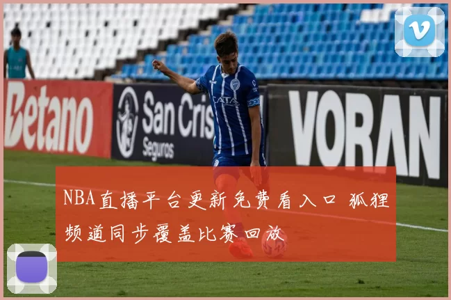 NBA直播平台更新免费看入口 狐狸频道同步覆盖比赛回放