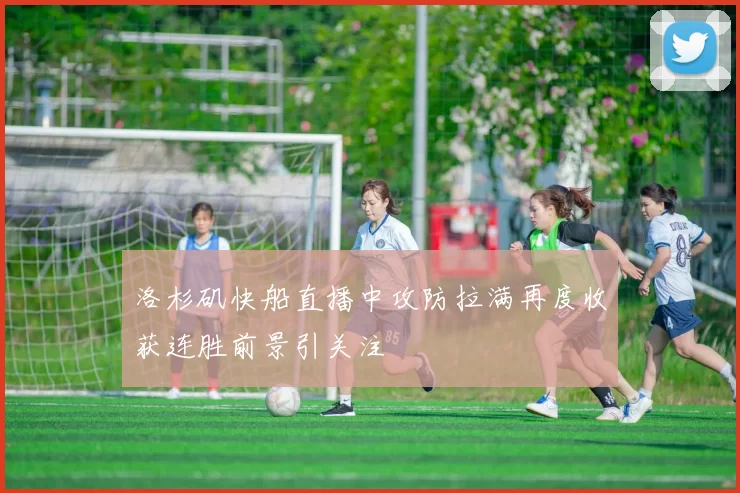 洛杉矶快船直播中攻防拉满再度收获连胜前景引关注