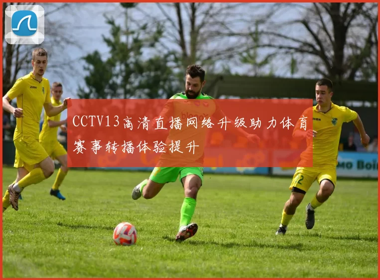 CCTV13高清直播网络升级助力体育赛事转播体验提升