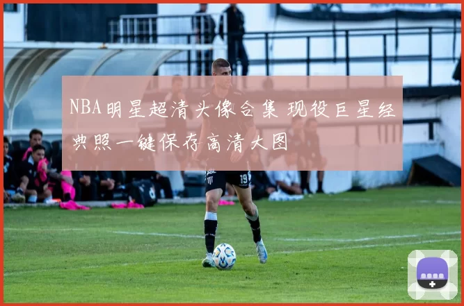 NBA明星超清头像合集 现役巨星经典照一键保存高清大图