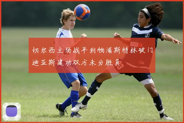 切尔西主场战平利物浦斯特林破门迪亚斯建功双方未分胜负