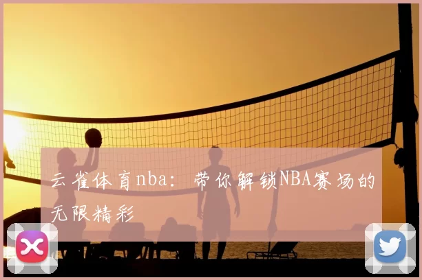 云雀体育nba：带你解锁NBA赛场的无限精彩