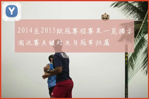 2014至2015欧冠赛程赛果一览揭示淘汰赛关键对决与冠军归属