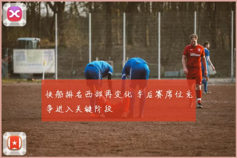 快船排名西部再变化 季后赛席位竞争进入关键阶段
