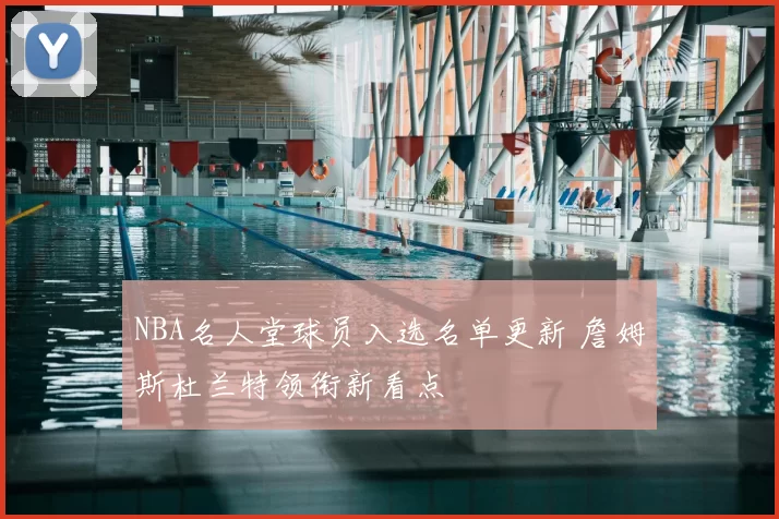 NBA名人堂球员入选名单更新 詹姆斯杜兰特领衔新看点