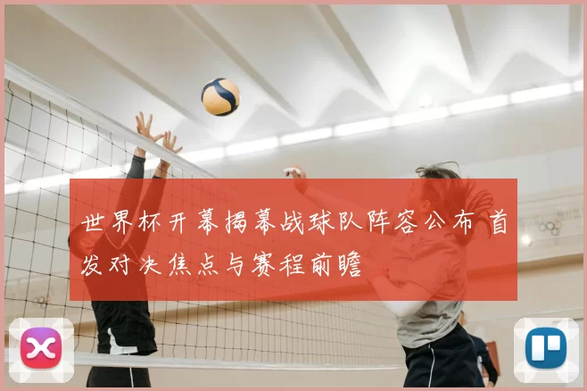 世界杯开幕揭幕战球队阵容公布 首发对决焦点与赛程前瞻