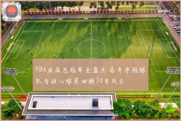 NBA历届总冠军全盘点 各年夺冠球队与核心球员回顾30年风云