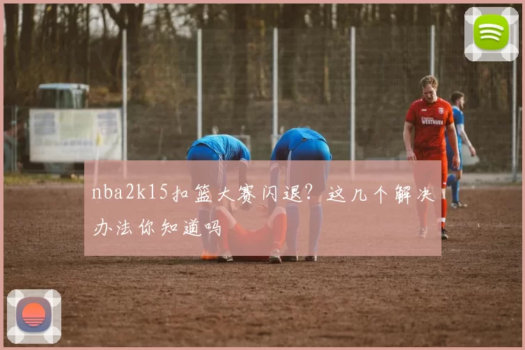 nba2k15扣篮大赛闪退？这几个解决办法你知道吗