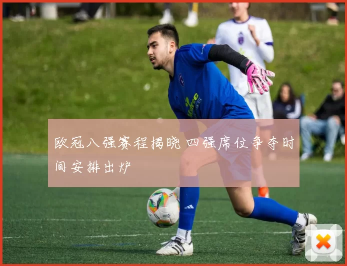 欧冠八强赛程揭晓 四强席位争夺时间安排出炉
