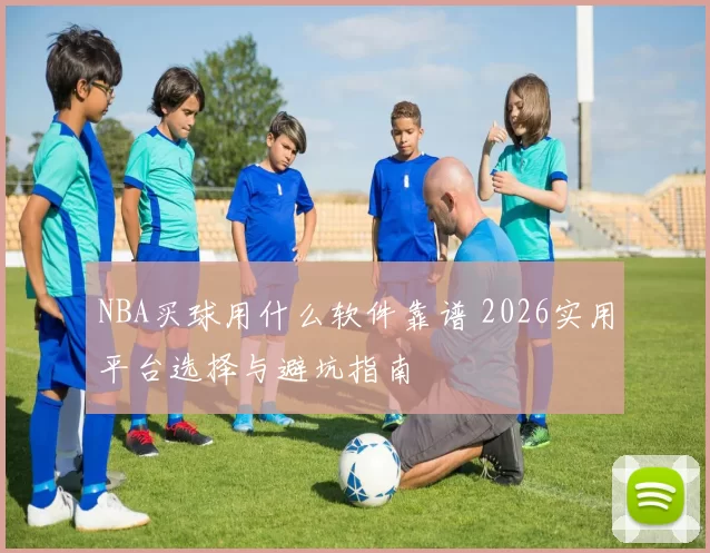 NBA买球用什么软件靠谱 2026实用平台选择与避坑指南