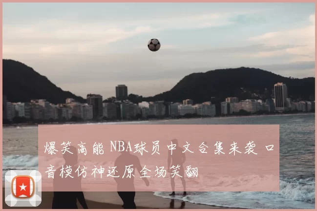 爆笑高能 NBA球员中文合集来袭 口音模仿神还原全场笑翻