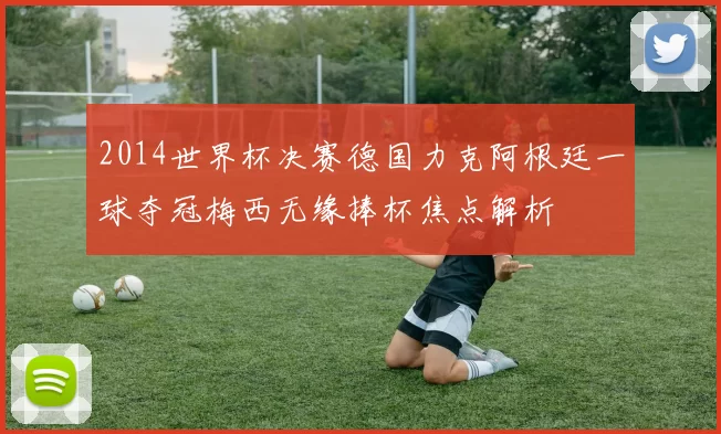 2014世界杯决赛德国力克阿根廷一球夺冠梅西无缘捧杯焦点解析