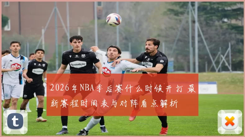 2026年NBA季后赛什么时候开打 最新赛程时间表与对阵看点解析