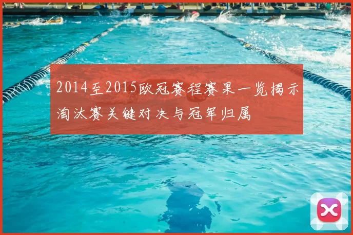 2014至2015欧冠赛程赛果一览揭示淘汰赛关键对决与冠军归属
