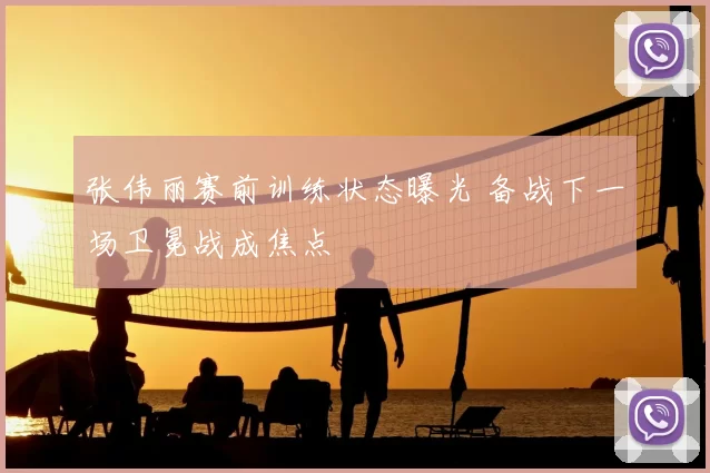 张伟丽赛前训练状态曝光 备战下一场卫冕战成焦点