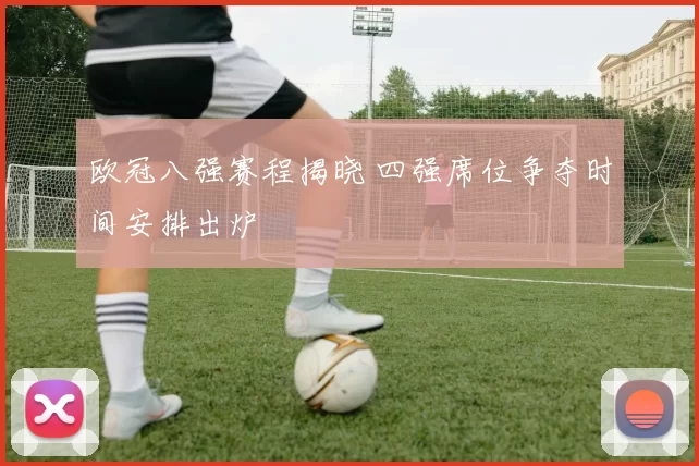 欧冠八强赛程揭晓 四强席位争夺时间安排出炉
