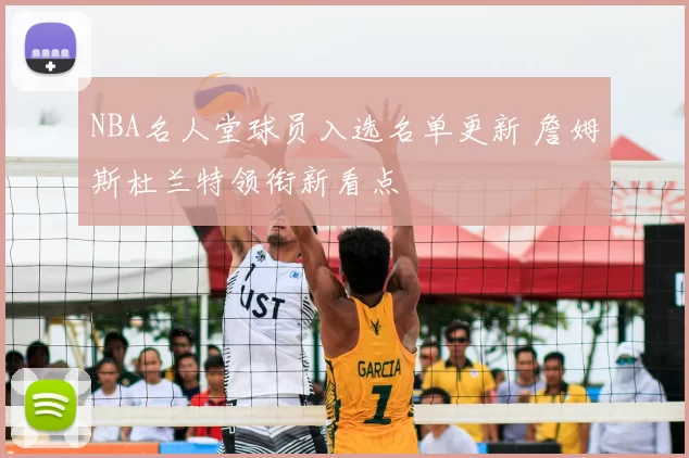 NBA名人堂球员入选名单更新 詹姆斯杜兰特领衔新看点