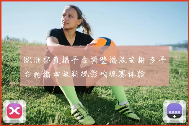 欧洲杯直播平台调整播放安排 多平台轮播回放新规影响观赛体验