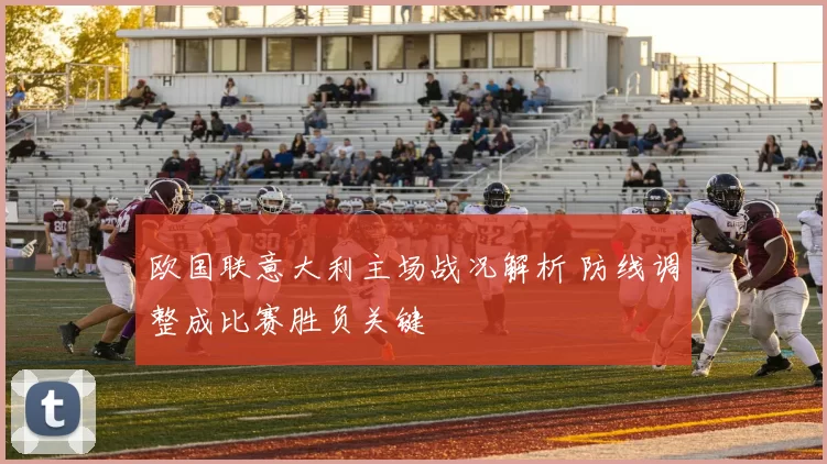 欧国联意大利主场战况解析 防线调整成比赛胜负关键