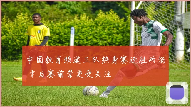 中国教育频道三队热身赛连胜两场 季后赛前景更受关注