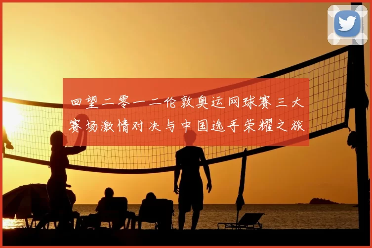 回望二零一二伦敦奥运网球赛三大赛场激情对决与中国选手荣耀之旅