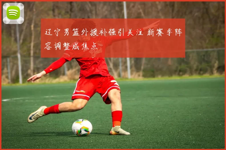辽宁男篮外援补强引关注 新赛季阵容调整成焦点