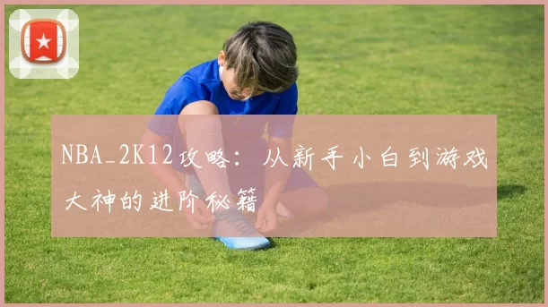 NBA_2K12攻略：从新手小白到游戏大神的进阶秘籍